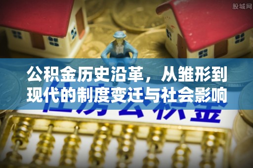 沙河公积金历史沿革，从雏形到现代的制度变迁与社会影响