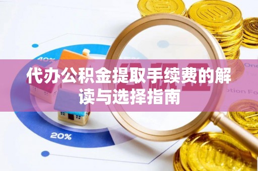 沙河代办公积金提取手续费的解读与选择指南