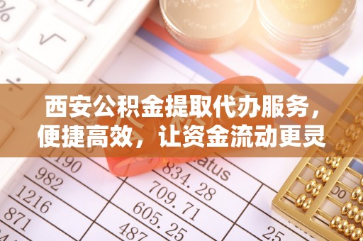 沙河西安公积金提取代办服务，便捷高效，让资金流动更灵活