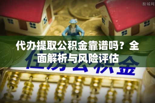 沙河代办提取公积金靠谱吗？全面解析与风险评估
