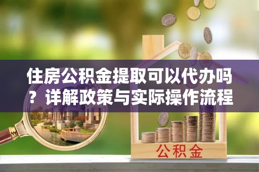 沙河住房公积金提取可以代办吗？详解政策与实际操作流程
