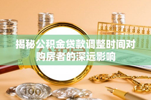 沙河揭秘公积金贷款调整时间对购房者的深远影响