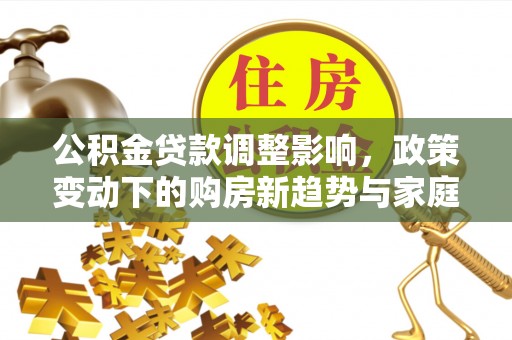 沙河公积金贷款调整影响，政策变动下的购房新趋势与家庭财务规划