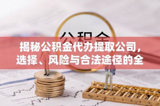 沙河揭秘公积金代办提取公司，选择、风险与合法途径的全面解析