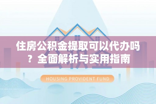 沙河住房公积金提取可以代办吗？全面解析与实用指南