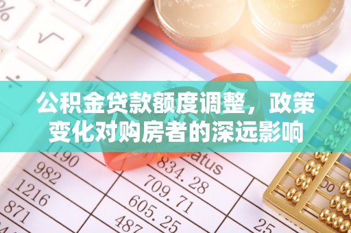 沙河公积金贷款额度调整，政策变化对购房者的深远影响