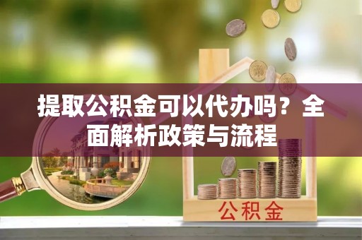 沙河提取公积金可以代办吗？全面解析政策与流程