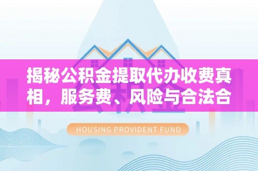 沙河揭秘公积金提取代办收费真相，服务费、风险与合法合规全解析