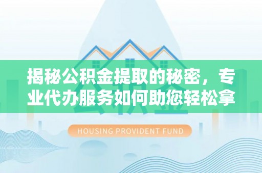 沙河揭秘公积金提取的秘密，专业代办服务如何助您轻松拿钱