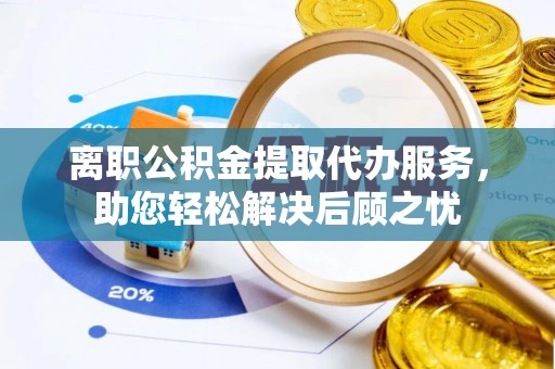 沙河离职公积金提取代办服务，助您轻松解决后顾之忧