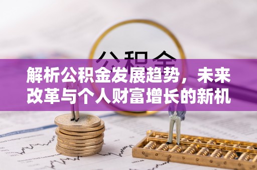 沙河解析公积金发展趋势，未来改革与个人财富增长的新机遇