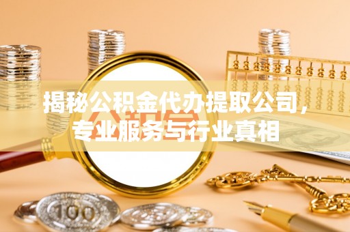 沙河揭秘公积金代办提取公司，专业服务与行业真相