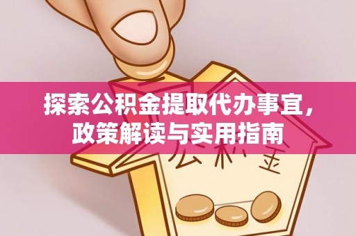 沙河探索公积金提取代办事宜，政策解读与实用指南