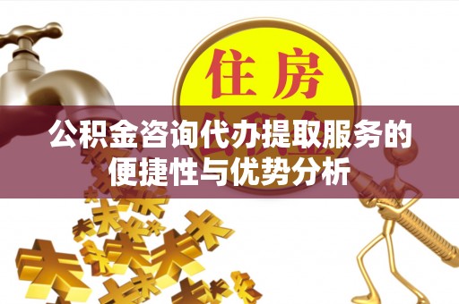 沙河公积金咨询代办提取服务的便捷性与优势分析