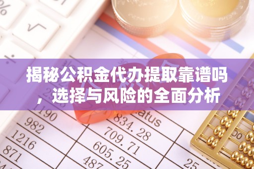 沙河揭秘公积金代办提取靠谱吗，选择与风险的全面分析