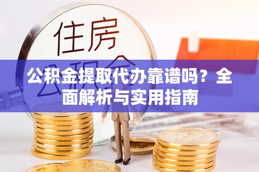 沙河公积金提取代办靠谱吗？全面解析与实用指南