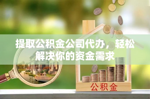 沙河提取公积金公司代办，轻松解决你的资金需求