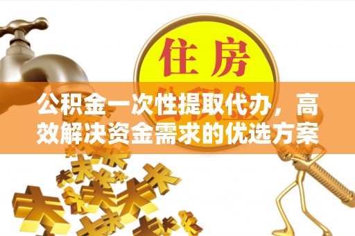 沙河公积金一次性提取代办，高效解决资金需求的优选方案