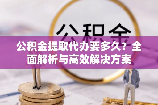 沙河公积金提取代办要多久？全面解析与高效解决方案