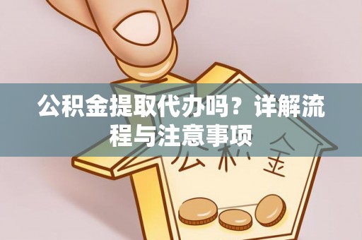 沙河公积金提取代办吗？详解流程与注意事项