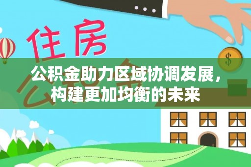 沙河公积金助力区域协调发展，构建更加均衡的未来