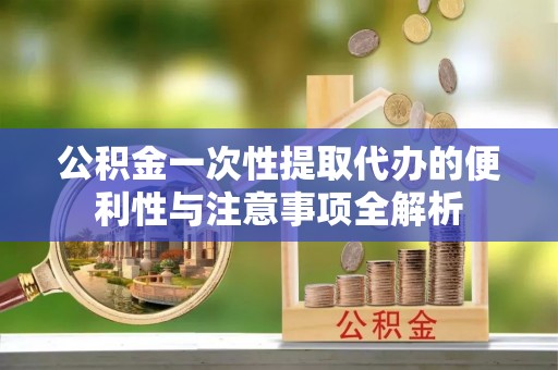 沙河公积金一次性提取代办的便利性与注意事项全解析