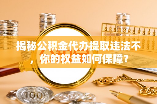 沙河揭秘公积金代办提取违法不，你的权益如何保障？