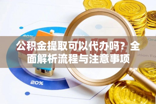 沙河公积金提取可以代办吗？全面解析流程与注意事项