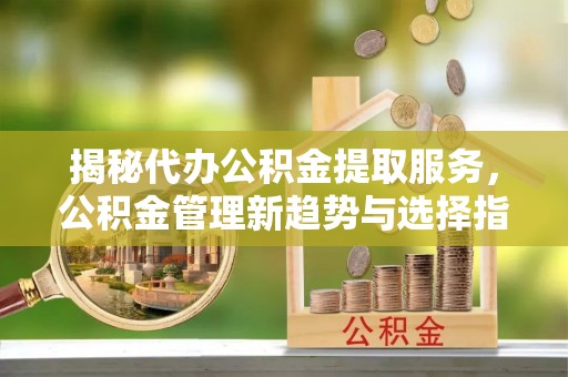 沙河揭秘代办公积金提取服务，公积金管理新趋势与选择指南
