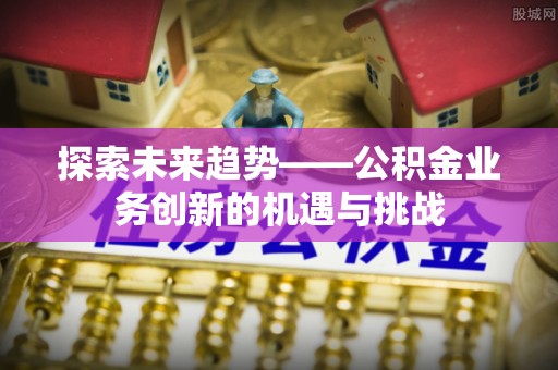 沙河探索未来趋势——公积金业务创新的机遇与挑战