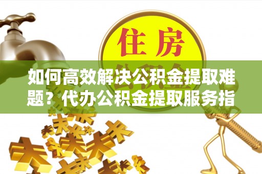 沙河如何高效解决公积金提取难题？代办公积金提取服务指南