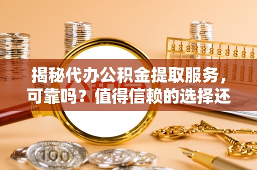 沙河揭秘代办公积金提取服务，可靠吗？值得信赖的选择还是潜在风险？