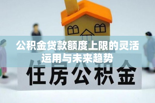 沙河公积金贷款额度上限的灵活运用与未来趋势