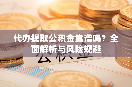 沙河代办提取公积金靠谱吗？全面解析与风险规避