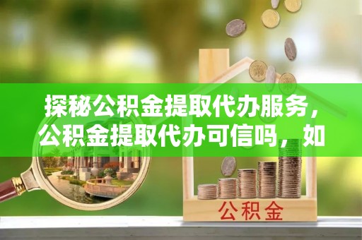沙河探秘公积金提取代办服务，公积金提取代办可信吗，如何选择靠谱平台？