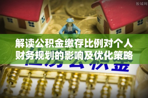 沙河解读公积金缴存比例对个人财务规划的影响及优化策略