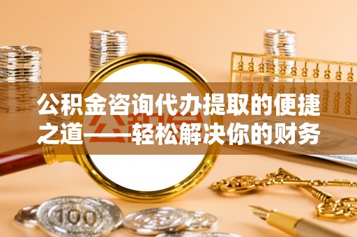 沙河公积金咨询代办提取的便捷之道——轻松解决你的财务难题