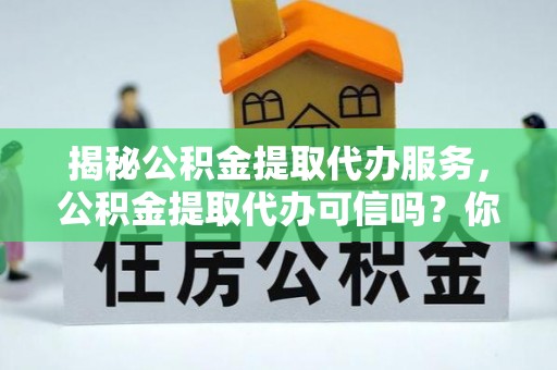 沙河揭秘公积金提取代办服务，公积金提取代办可信吗？你需要知道的真相
