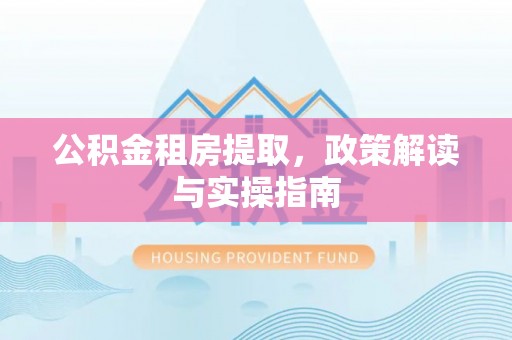 沙河公积金租房提取，政策解读与实操指南