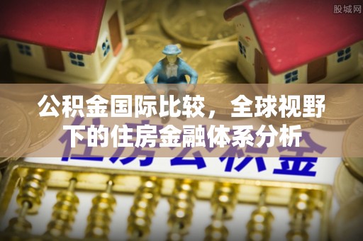 沙河公积金国际比较，全球视野下的住房金融体系分析